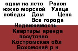 сдам на лето › Район ­ южно-морской › Улица ­ победы › Дом ­ 1 › Цена ­ 3 000 - Все города Недвижимость » Квартиры аренда посуточно   . Костромская обл.,Вохомский р-н